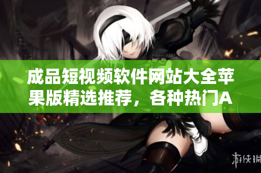 成品短視頻軟件網站大全蘋果版精選推薦，各種熱門APP應有盡有