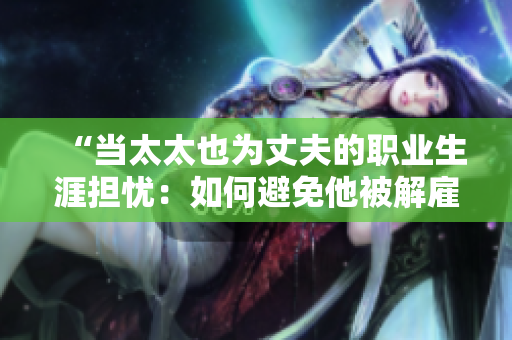 “當(dāng)太太也為丈夫的職業(yè)生涯擔(dān)憂：如何避免他被解雇？”
