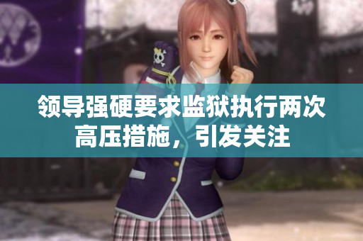 領(lǐng)導(dǎo)強硬要求監(jiān)獄執(zhí)行兩次高壓措施，引發(fā)關(guān)注