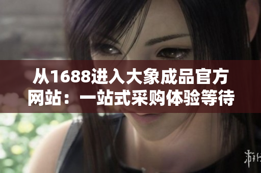從1688進(jìn)入大象成品官方網(wǎng)站：一站式采購(gòu)體驗(yàn)等待您的探索！