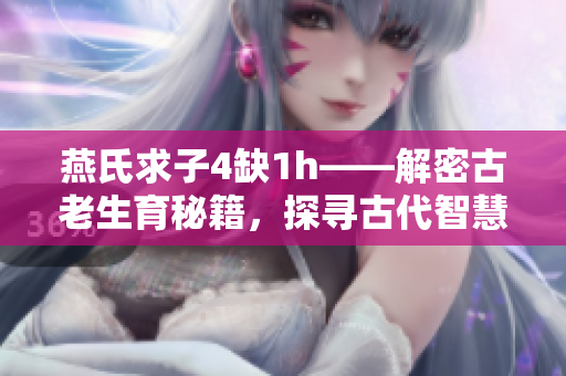 燕氏求子4缺1h——解密古老生育秘籍，探尋古代智慧助孕奇方