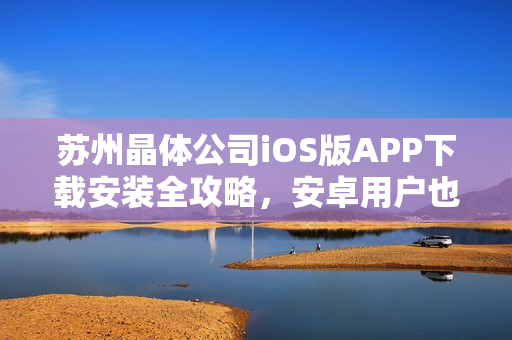 蘇州晶體公司iOS版APP下載安裝全攻略，安卓用戶也適用