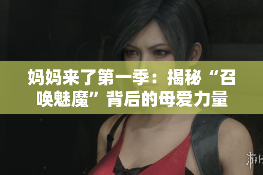 媽媽來了第一季：揭秘“召喚魅魔”背后的母愛力量
