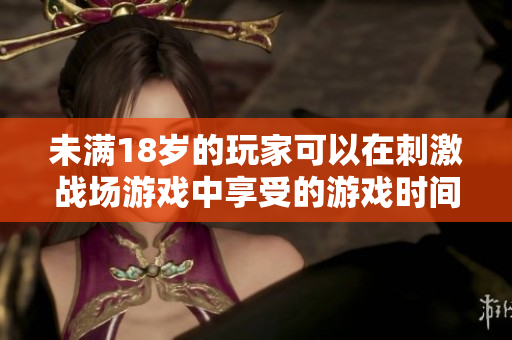 未滿18歲的玩家可以在刺激戰(zhàn)場游戲中享受的游戲時間是多少？