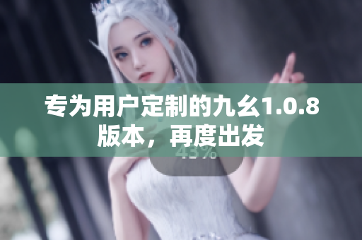 專為用戶定制的九幺1.0.8版本，再度出發(fā)