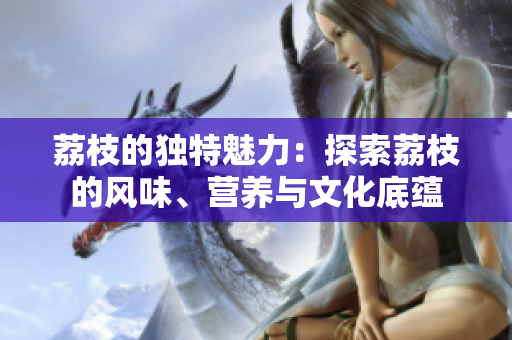 荔枝的獨特魅力：探索荔枝的風味、營養(yǎng)與文化底蘊