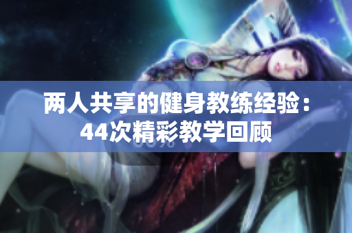 兩人共享的健身教練經(jīng)驗：44次精彩教學(xué)回顧