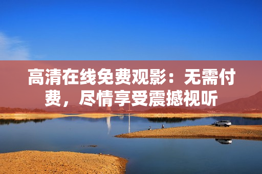 高清在線免費觀影：無需付費，盡情享受震撼視聽