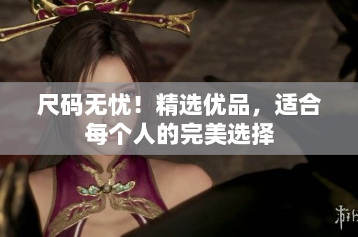 尺碼無憂！精選優(yōu)品，適合每個(gè)人的完美選擇