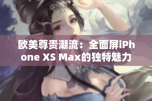 歐美尊貴潮流：全面屏iPhone XS Max的獨(dú)特魅力