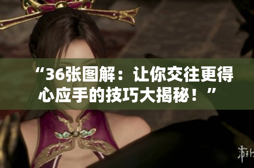 “36張圖解：讓你交往更得心應(yīng)手的技巧大揭秘！”