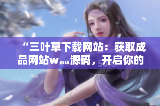 “三葉草下載網(wǎng)站：獲取成品網(wǎng)站w灬源碼，開啟你的網(wǎng)站夢想之旅！”
