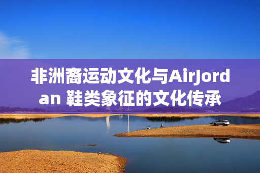 非洲裔運(yùn)動文化與AirJordan 鞋類象征的文化傳承