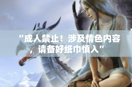 “成人禁止！涉及情色內(nèi)容，請(qǐng)備好紙巾慎入”