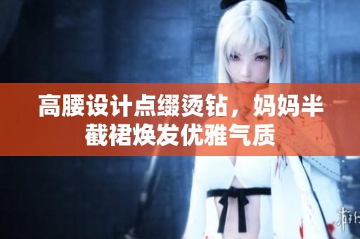 高腰設(shè)計(jì)點(diǎn)綴燙鉆，媽媽半截裙煥發(fā)優(yōu)雅氣質(zhì)