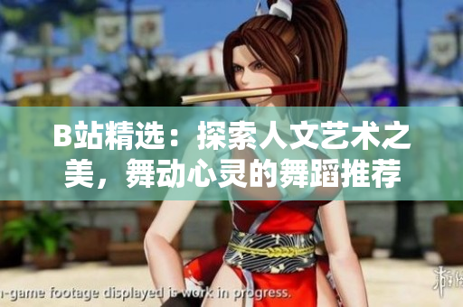 B站精選：探索人文藝術(shù)之美，舞動心靈的舞蹈推薦