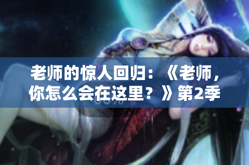 老師的驚人回歸：《老師，你怎么會在這里？》第2季震撼登場