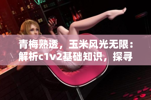 青梅熟透，玉米風(fēng)光無限：解析c1v2基礎(chǔ)知識(shí)，探尋生物科技的未來趨勢(shì)