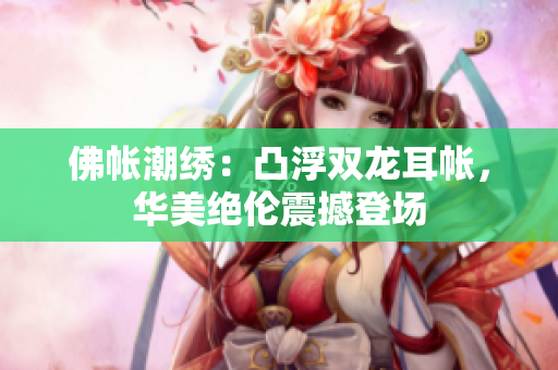 佛帳潮繡：凸浮雙龍耳帳，華美絕倫震撼登場