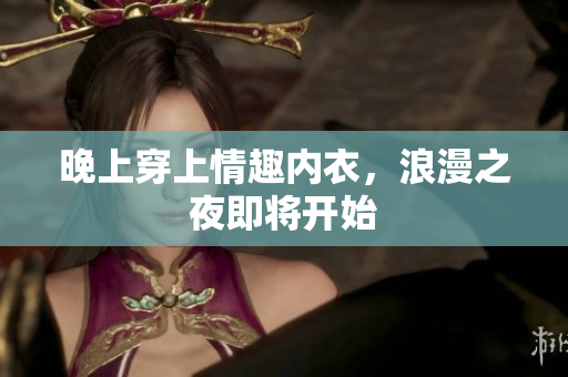 晚上穿上情趣內(nèi)衣，浪漫之夜即將開始