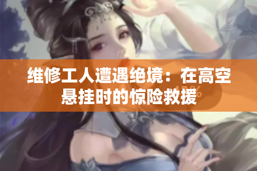 維修工人遭遇絕境：在高空懸掛時的驚險救援
