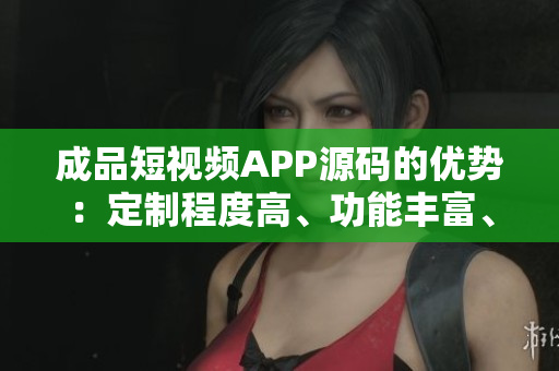 成品短視頻APP源碼的優(yōu)勢(shì)：定制程度高、功能豐富、易于擴(kuò)展