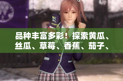 品種豐富多彩！探索黃瓜、絲瓜、草莓、香蕉、茄子、土豆的美妙世界