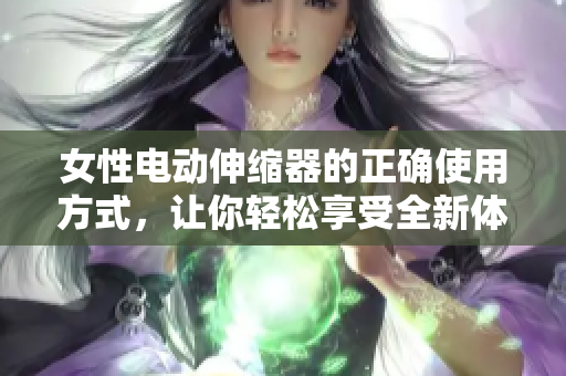 女性電動(dòng)伸縮器的正確使用方式，讓你輕松享受全新體驗(yàn)