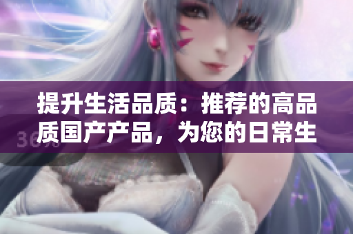 提升生活品質(zhì)：推薦的高品質(zhì)國(guó)產(chǎn)產(chǎn)品，為您的日常生活帶來全新體驗(yàn)