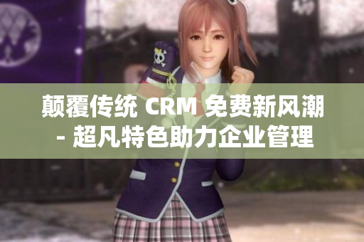 顛覆傳統(tǒng) CRM 免費(fèi)新風(fēng)潮 - 超凡特色助力企業(yè)管理