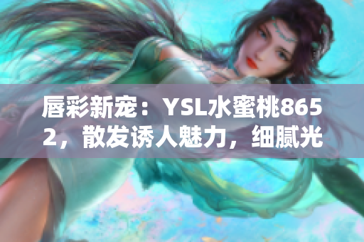 唇彩新寵：YSL水蜜桃8652，散發(fā)誘人魅力，細膩光澤動人心弦！