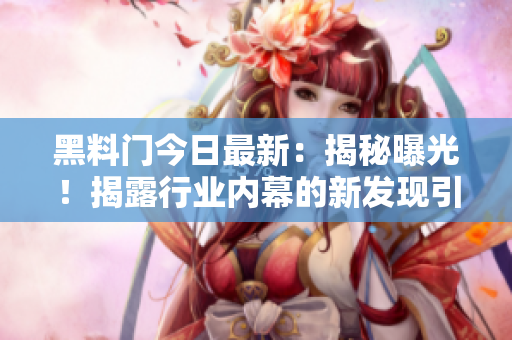 黑料門今日最新：揭秘曝光！揭露行業(yè)內(nèi)幕的新發(fā)現(xiàn)引發(fā)熱議