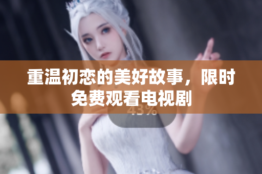 重溫初戀的美好故事，限時(shí)免費(fèi)觀看電視劇