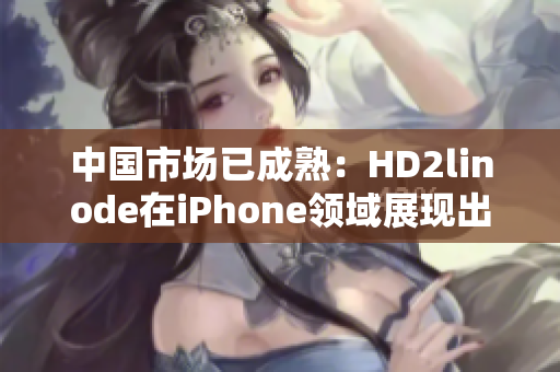 中國市場已成熟：HD2linode在iPhone領(lǐng)域展現(xiàn)出強(qiáng)大影響力