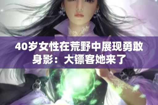 40歲女性在荒野中展現(xiàn)勇敢身影：大鏢客她來了