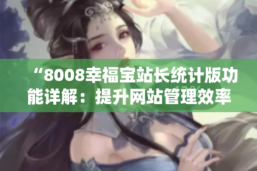 “8008幸福寶站長統(tǒng)計版功能詳解：提升網(wǎng)站管理效率的利器”