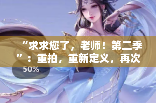 “求求您了，老師！第二季”：重拍，重新定義，再次掀起熱潮！