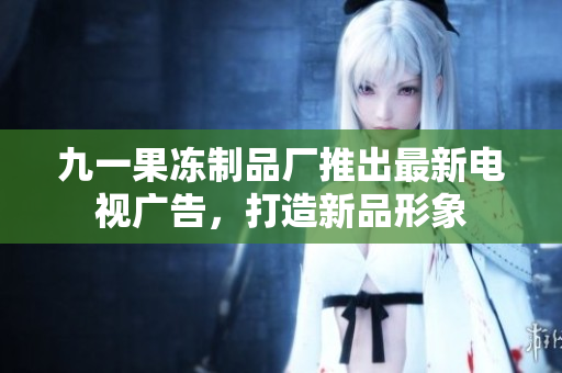 九一果凍制品廠推出最新電視廣告，打造新品形象