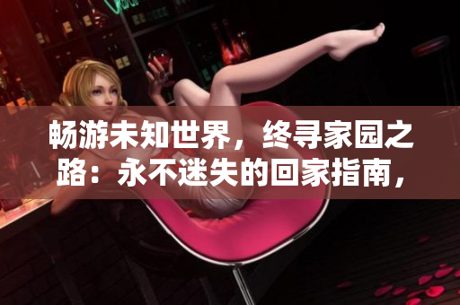 暢游未知世界，終尋家園之路：永不迷失的回家指南，盡在TAI99.CC