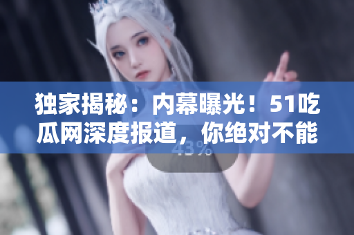 獨(dú)家揭秘：內(nèi)幕曝光！51吃瓜網(wǎng)深度報(bào)道，你絕對不能錯(cuò)過的熱門事件！