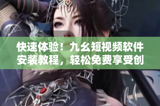 快速體驗(yàn)！九幺短視頻軟件安裝教程，輕松免費(fèi)享受創(chuàng)意無限。