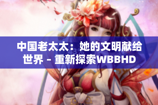 中國老太太：她的文明獻給世界 – 重新探索WBBHD