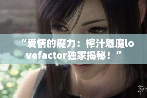 “愛情的魔力：榨汁魅魔lovefactor獨(dú)家揭秘！”