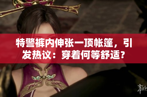 特警褲內(nèi)伸張一頂帳篷，引發(fā)熱議：穿著何等舒適？