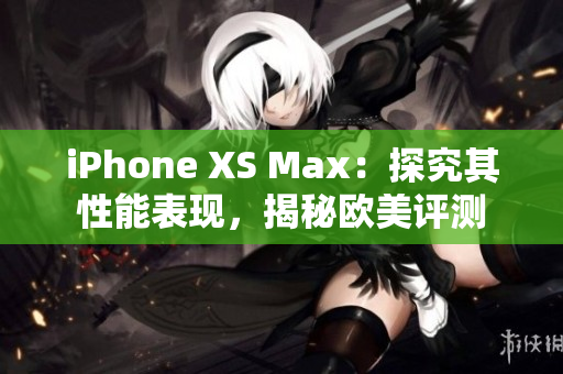 iPhone XS Max：探究其性能表現(xiàn)，揭秘歐美評測