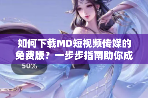 如何下載MD短視頻傳媒的免費版？一步步指南助你成功獲取