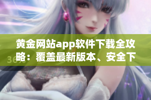 黃金網(wǎng)站app軟件下載全攻略：覆蓋最新版本、安全下載、實用技巧