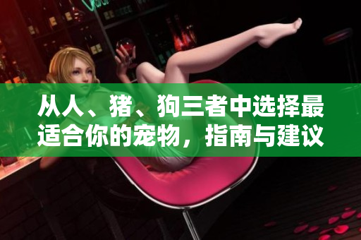 從人、豬、狗三者中選擇最適合你的寵物，指南與建議