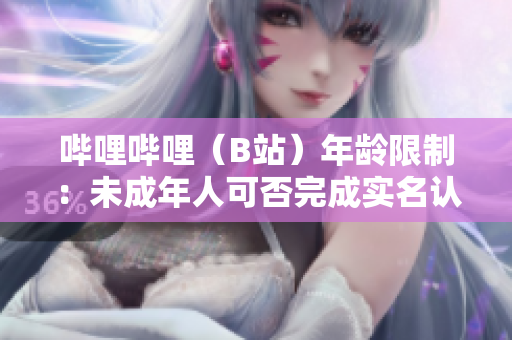 嗶哩嗶哩（B站）年齡限制：未成年人可否完成實名認(rèn)證？
