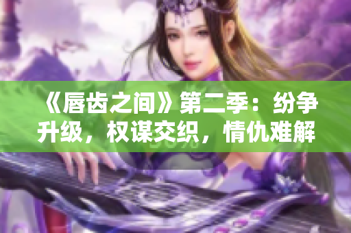 《唇齒之間》第二季：紛爭升級，權(quán)謀交織，情仇難解！